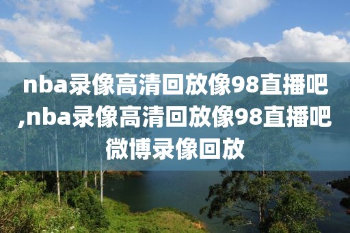 nba录像高清回放像98直播吧,nba录像高清回放像98直播吧微博录像回放-第1张图片-98直播吧