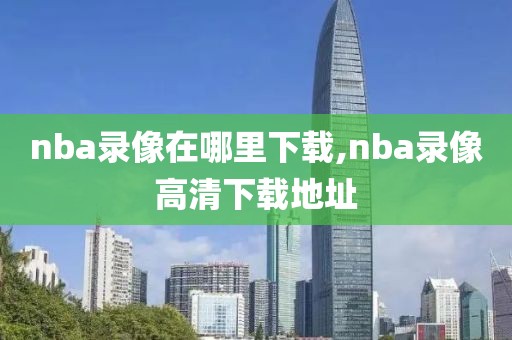 nba录像在哪里下载,nba录像高清下载地址-第1张图片-98直播吧