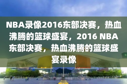 NBA录像2016东部决赛，热血沸腾的篮球盛宴，2016 NBA东部决赛，热血沸腾的篮球盛宴录像-第1张图片-98直播吧