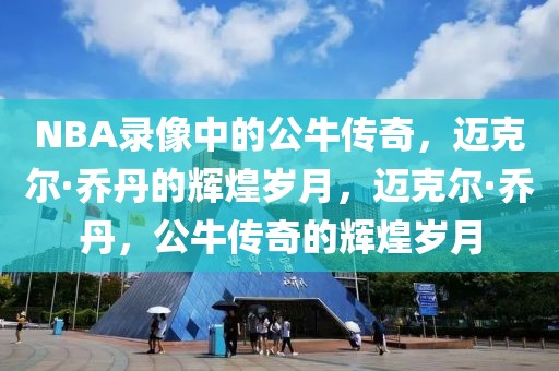 NBA录像中的公牛传奇，迈克尔·乔丹的辉煌岁月，迈克尔·乔丹，公牛传奇的辉煌岁月-第1张图片-98直播吧