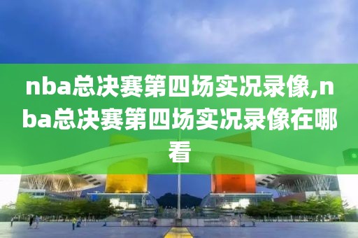 nba总决赛第四场实况录像,nba总决赛第四场实况录像在哪看-第1张图片-98直播吧