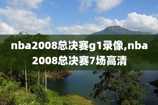 nba2008总决赛g1录像,nba2008总决赛7场高清-第1张图片-98直播吧