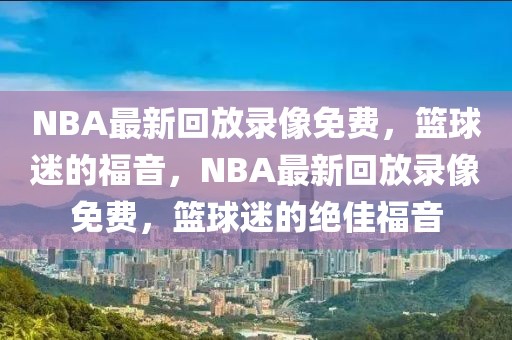 NBA最新回放录像免费，篮球迷的福音，NBA最新回放录像免费，篮球迷的绝佳福音-第1张图片-98直播吧