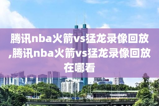 腾讯nba火箭vs猛龙录像回放,腾讯nba火箭vs猛龙录像回放在哪看-第1张图片-98直播吧