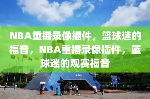 NBA重播录像插件，篮球迷的福音，NBA重播录像插件，篮球迷的观赛福音-第1张图片-98直播吧