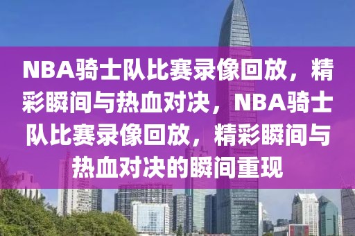 NBA骑士队比赛录像回放，精彩瞬间与热血对决，NBA骑士队比赛录像回放，精彩瞬间与热血对决的瞬间重现-第1张图片-98直播吧