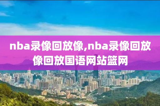 nba录像回放像,nba录像回放像回放国语网站篮网-第1张图片-98直播吧