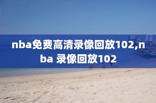 nba免费高清录像回放102,nba 录像回放102-第1张图片-98直播吧