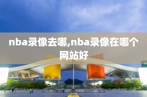 nba录像去哪,nba录像在哪个网站好-第1张图片-98直播吧