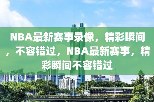 NBA最新赛事录像，精彩瞬间，不容错过，NBA最新赛事，精彩瞬间不容错过-第1张图片-98直播吧