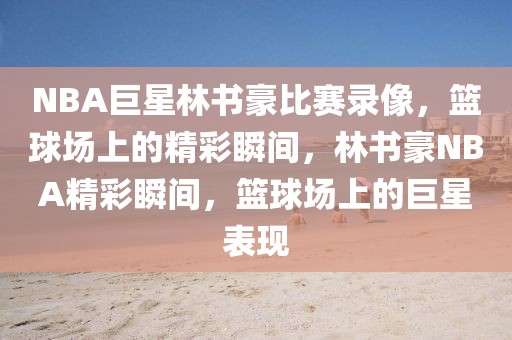 NBA巨星林书豪比赛录像，篮球场上的精彩瞬间，林书豪NBA精彩瞬间，篮球场上的巨星表现-第1张图片-98直播吧