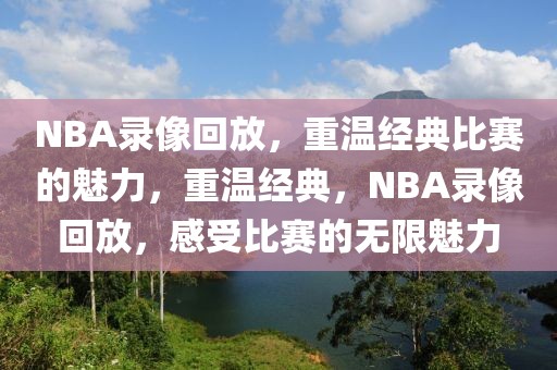 NBA录像回放，重温经典比赛的魅力，重温经典，NBA录像回放，感受比赛的无限魅力-第1张图片-98直播吧