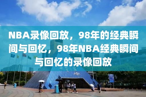 NBA录像回放，98年的经典瞬间与回忆，98年NBA经典瞬间与回忆的录像回放-第1张图片-98直播吧