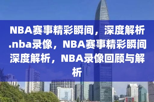 NBA赛事精彩瞬间，深度解析.nba录像，NBA赛事精彩瞬间深度解析，NBA录像回顾与解析-第1张图片-98直播吧