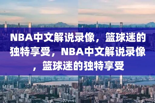 NBA中文解说录像，篮球迷的独特享受，NBA中文解说录像，篮球迷的独特享受-第1张图片-98直播吧