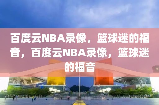 百度云NBA录像，篮球迷的福音，百度云NBA录像，篮球迷的福音-第1张图片-98直播吧