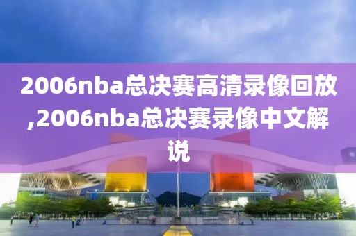 2006nba总决赛高清录像回放,2006nba总决赛录像中文解说-第1张图片-98直播吧