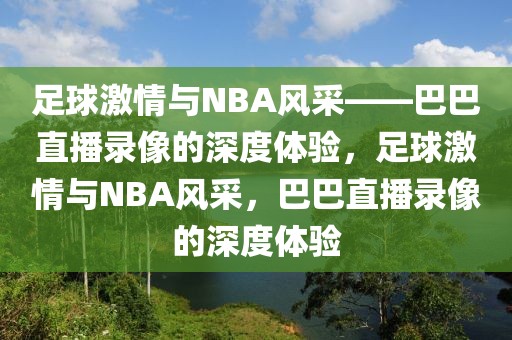 足球激情与NBA风采——巴巴直播录像的深度体验，足球激情与NBA风采，巴巴直播录像的深度体验-第1张图片-98直播吧