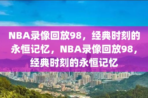 NBA录像回放98，经典时刻的永恒记忆，NBA录像回放98，经典时刻的永恒记忆-第1张图片-98直播吧