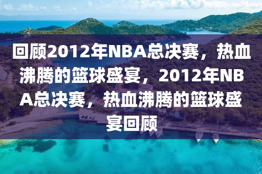 回顾2012年NBA总决赛，热血沸腾的篮球盛宴，2012年NBA总决赛，热血沸腾的篮球盛宴回顾-第1张图片-98直播吧