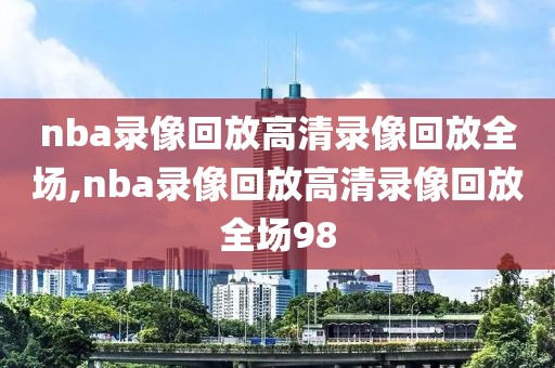 nba录像回放高清录像回放全场,nba录像回放高清录像回放全场98-第1张图片-98直播吧