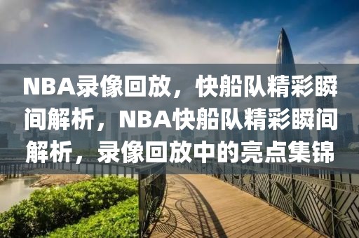 NBA录像回放，快船队精彩瞬间解析，NBA快船队精彩瞬间解析，录像回放中的亮点集锦-第1张图片-98直播吧