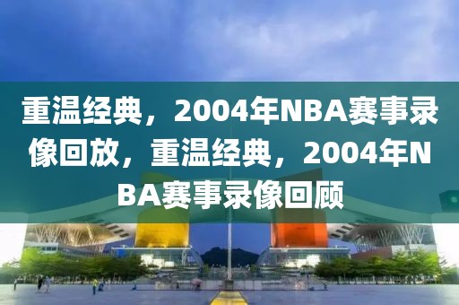 重温经典，2004年NBA赛事录像回放，重温经典，2004年NBA赛事录像回顾-第1张图片-98直播吧