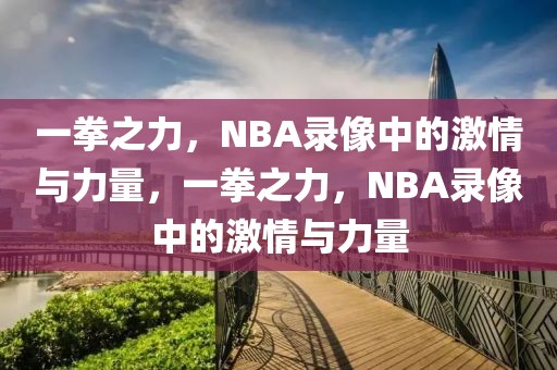 一拳之力，NBA录像中的激情与力量，一拳之力，NBA录像中的激情与力量-第1张图片-98直播吧