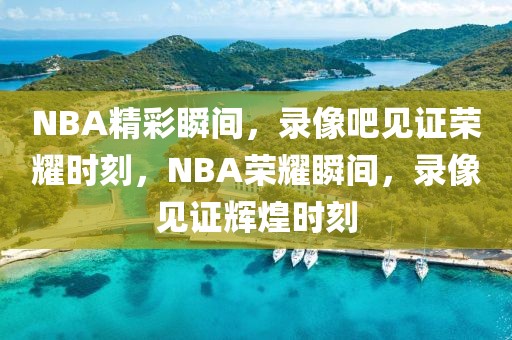 NBA精彩瞬间，录像吧见证荣耀时刻，NBA荣耀瞬间，录像见证辉煌时刻-第1张图片-98直播吧