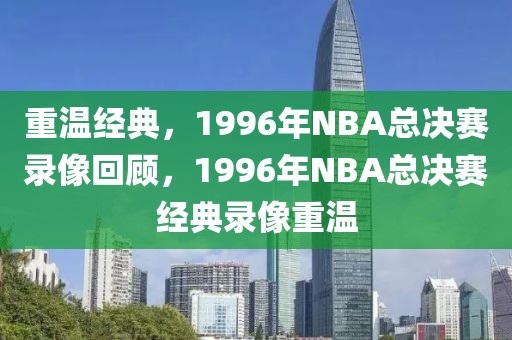 重温经典，1996年NBA总决赛录像回顾，1996年NBA总决赛经典录像重温-第1张图片-98直播吧