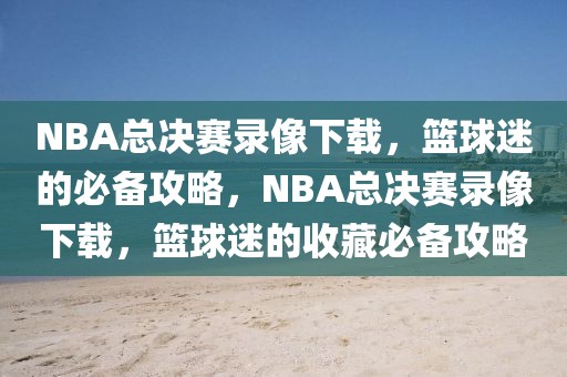 NBA总决赛录像下载，篮球迷的必备攻略，NBA总决赛录像下载，篮球迷的收藏必备攻略-第1张图片-98直播吧