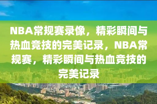 NBA常规赛录像，精彩瞬间与热血竞技的完美记录，NBA常规赛，精彩瞬间与热血竞技的完美记录-第1张图片-98直播吧