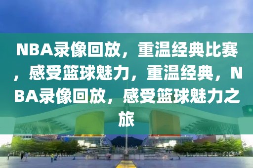 NBA录像回放，重温经典比赛，感受篮球魅力，重温经典，NBA录像回放，感受篮球魅力之旅-第1张图片-98直播吧