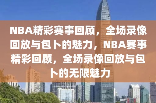 NBA精彩赛事回顾，全场录像回放与包卜的魅力，NBA赛事精彩回顾，全场录像回放与包卜的无限魅力-第1张图片-98直播吧