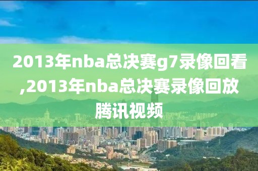 2013年nba总决赛g7录像回看,2013年nba总决赛录像回放腾讯视频-第1张图片-98直播吧