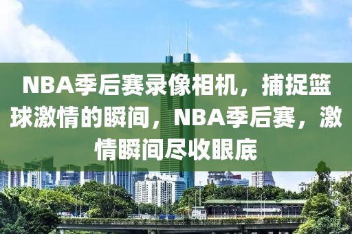 NBA季后赛录像相机，捕捉篮球激情的瞬间，NBA季后赛，激情瞬间尽收眼底-第1张图片-98直播吧