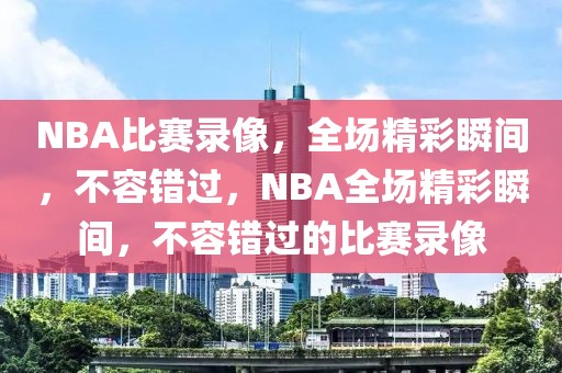 NBA比赛录像，全场精彩瞬间，不容错过，NBA全场精彩瞬间，不容错过的比赛录像-第1张图片-98直播吧