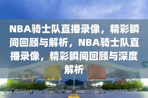 NBA骑士队直播录像，精彩瞬间回顾与解析，NBA骑士队直播录像，精彩瞬间回顾与深度解析-第1张图片-98直播吧