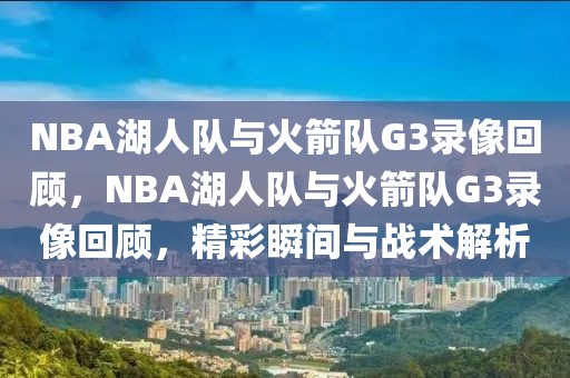 NBA湖人队与火箭队G3录像回顾，NBA湖人队与火箭队G3录像回顾，精彩瞬间与战术解析-第1张图片-98直播吧