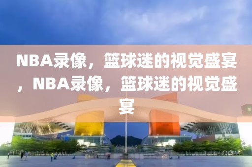 NBA录像，篮球迷的视觉盛宴，NBA录像，篮球迷的视觉盛宴-第1张图片-98直播吧