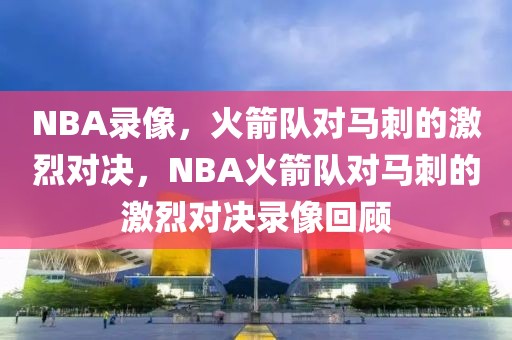 NBA录像，火箭队对马刺的激烈对决，NBA火箭队对马刺的激烈对决录像回顾-第1张图片-98直播吧