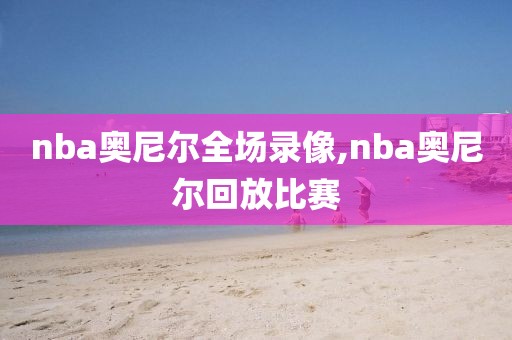 nba奥尼尔全场录像,nba奥尼尔回放比赛-第1张图片-98直播吧