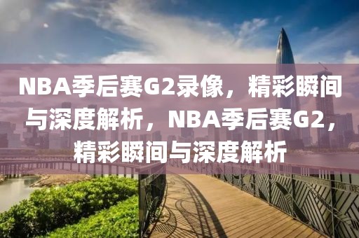 NBA季后赛G2录像，精彩瞬间与深度解析，NBA季后赛G2，精彩瞬间与深度解析-第1张图片-98直播吧