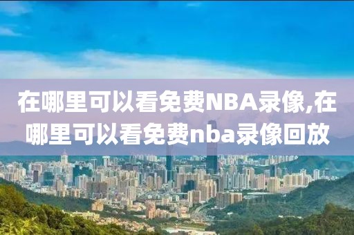 在哪里可以看免费NBA录像,在哪里可以看免费nba录像回放-第1张图片-98直播吧