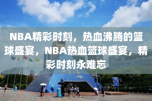 NBA精彩时刻，热血沸腾的篮球盛宴，NBA热血篮球盛宴，精彩时刻永难忘-第1张图片-98直播吧