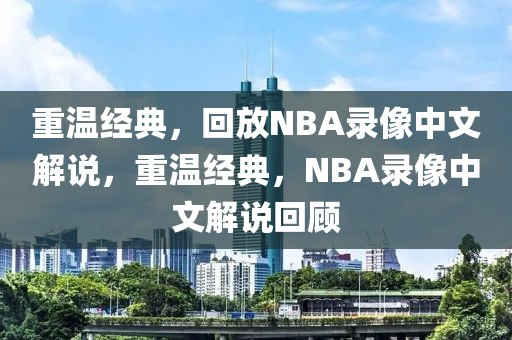 重温经典，回放NBA录像中文解说，重温经典，NBA录像中文解说回顾-第1张图片-98直播吧