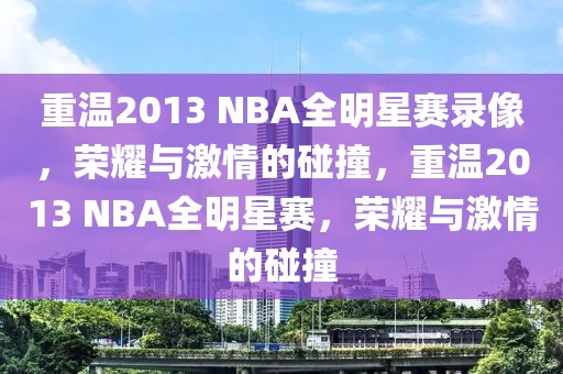 重温2013 NBA全明星赛录像，荣耀与激情的碰撞，重温2013 NBA全明星赛，荣耀与激情的碰撞-第1张图片-98直播吧