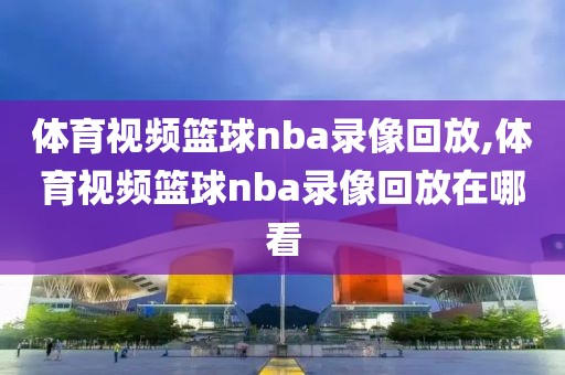 体育视频篮球nba录像回放,体育视频篮球nba录像回放在哪看-第1张图片-98直播吧