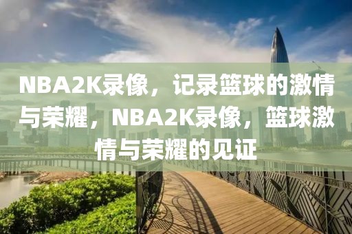 NBA2K录像，记录篮球的激情与荣耀，NBA2K录像，篮球激情与荣耀的见证-第1张图片-98直播吧