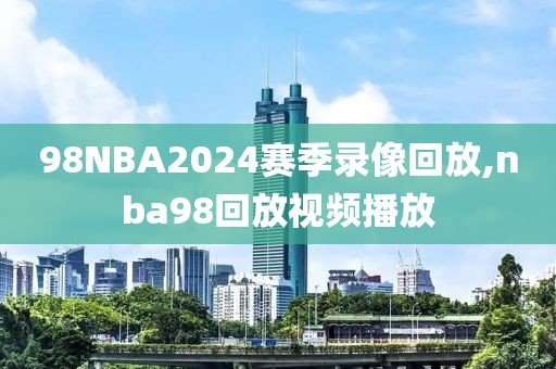 98NBA2024赛季录像回放,nba98回放视频播放-第1张图片-98直播吧